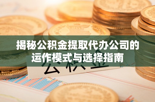 吉利揭秘公积金提取代办公司的运作模式与选择指南