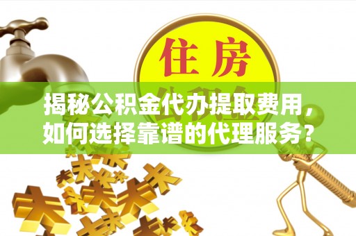 吉利揭秘公积金代办提取费用，如何选择靠谱的代理服务？
