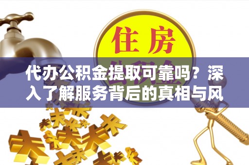吉利代办公积金提取可靠吗？深入了解服务背后的真相与风险