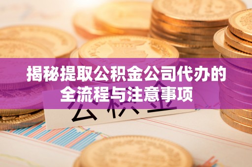 吉利揭秘提取公积金公司代办的全流程与注意事项