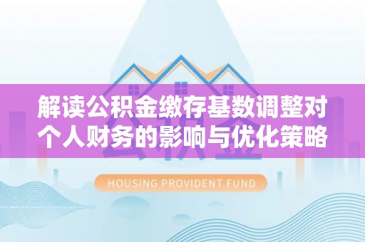 吉利解读公积金缴存基数调整对个人财务的影响与优化策略
