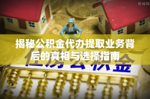 吉利揭秘公积金代办提取业务背后的真相与选择指南
