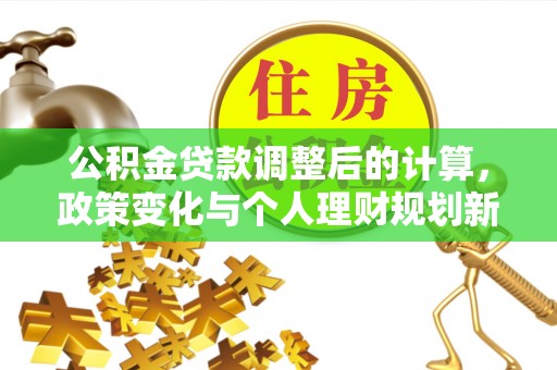 吉利公积金贷款调整后的计算，政策变化与个人理财规划新思路