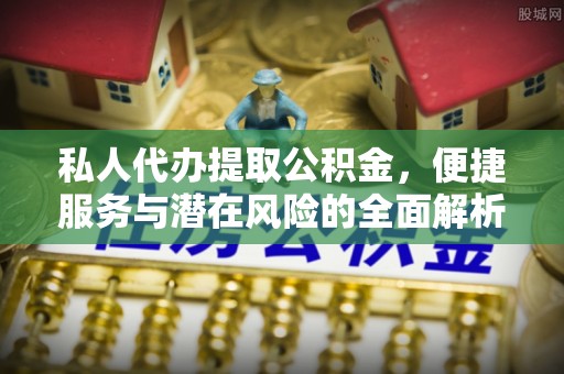 吉利私人代办提取公积金，便捷服务与潜在风险的全面解析