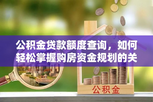吉利公积金贷款额度查询，如何轻松掌握购房资金规划的关键