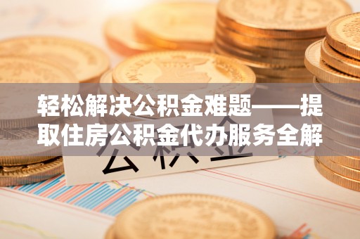 吉利轻松解决公积金难题——提取住房公积金代办服务全解析