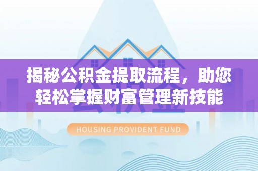 吉利揭秘公积金提取流程，助您轻松掌握财富管理新技能