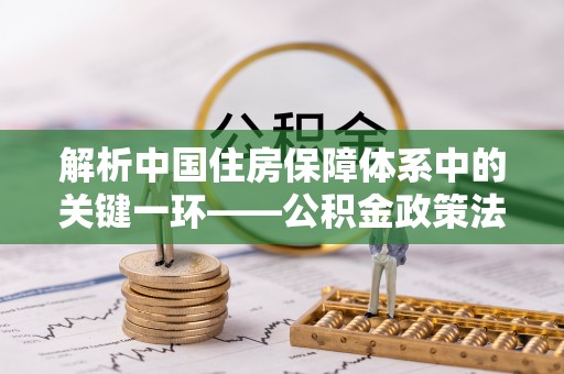 吉利解析中国住房保障体系中的关键一环——公积金政策法规的演变与影响