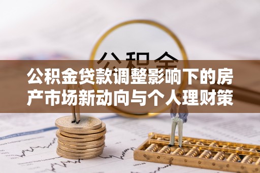 吉利公积金贷款调整影响下的房产市场新动向与个人理财策略