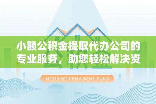 吉利小额公积金提取代办公司的专业服务，助您轻松解决资金难题