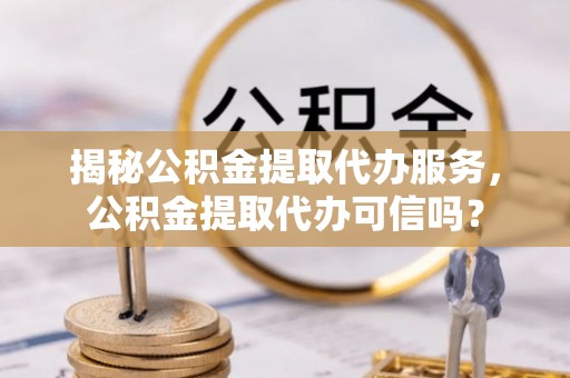 吉利揭秘公积金提取代办服务，公积金提取代办可信吗？