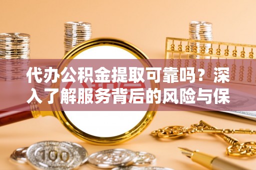 吉利代办公积金提取可靠吗？深入了解服务背后的风险与保障