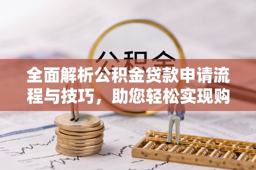吉利全面解析公积金贷款申请流程与技巧，助您轻松实现购房梦想
