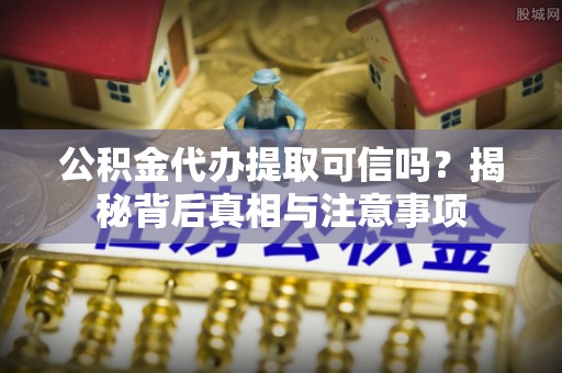 吉利公积金代办提取可信吗？揭秘背后真相与注意事项