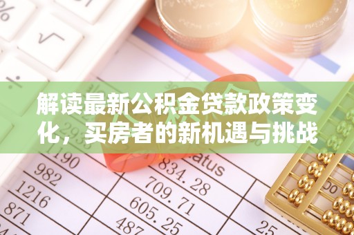 吉利解读最新公积金贷款政策变化，买房者的新机遇与挑战