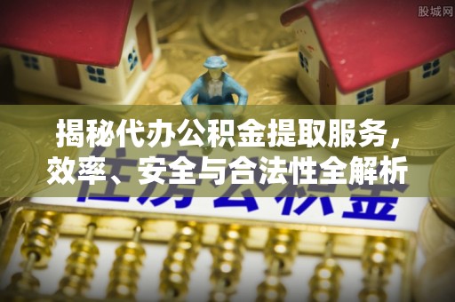 吉利揭秘代办公积金提取服务，效率、安全与合法性全解析