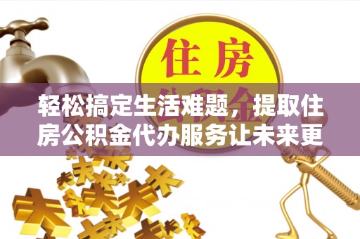 吉利轻松搞定生活难题，提取住房公积金代办服务让未来更安心