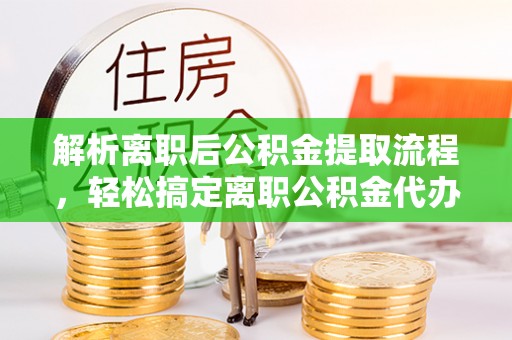 吉利解析离职后公积金提取流程，轻松搞定离职公积金代办提取手续