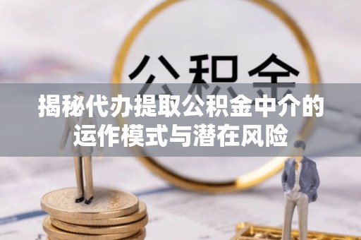 吉利揭秘代办提取公积金中介的运作模式与潜在风险