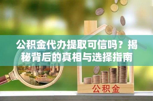 吉利公积金代办提取可信吗？揭秘背后的真相与选择指南