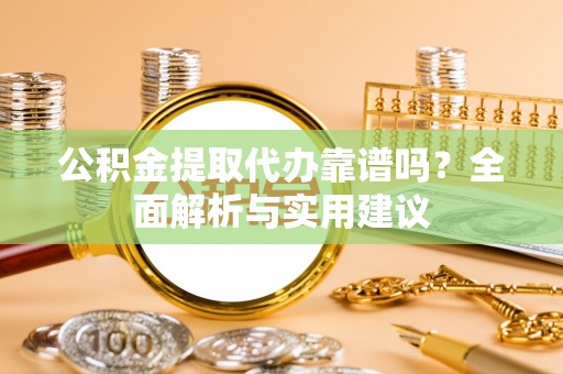 吉利公积金提取代办靠谱吗？全面解析与实用建议
