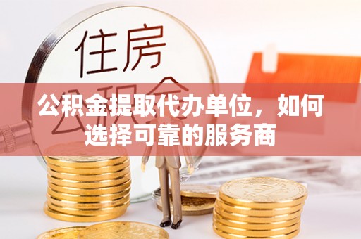 吉利公积金提取代办单位，如何选择可靠的服务商