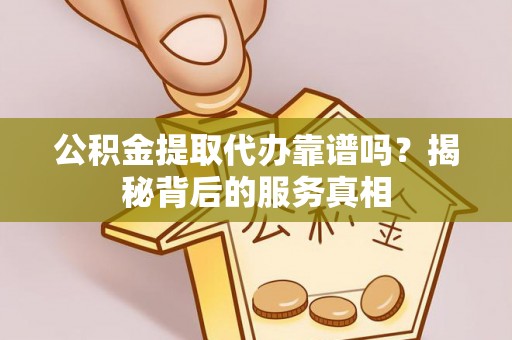吉利公积金提取代办靠谱吗？揭秘背后的服务真相
