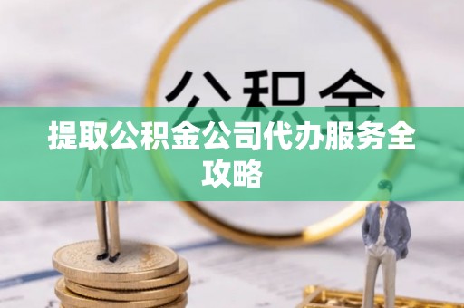 吉利提取公积金公司代办服务全攻略