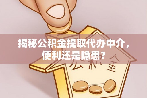 吉利揭秘公积金提取代办中介，便利还是隐患？