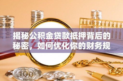 吉利揭秘公积金贷款抵押背后的秘密，如何优化你的财务规划