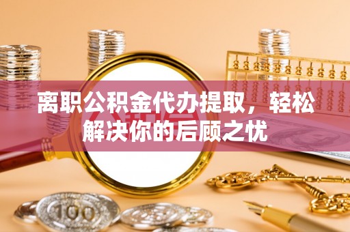 吉利离职公积金代办提取，轻松解决你的后顾之忧