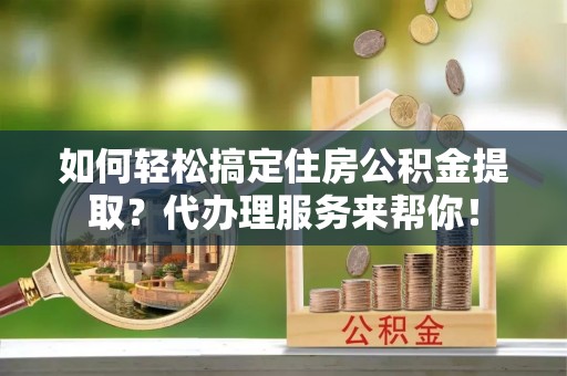 吉利如何轻松搞定住房公积金提取？代办理服务来帮你！