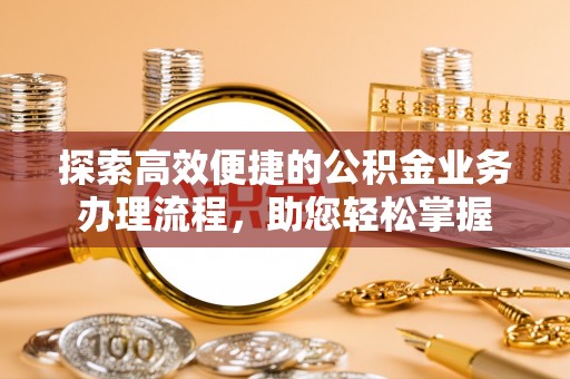 吉利探索高效便捷的公积金业务办理流程，助您轻松掌握