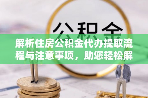 吉利解析住房公积金代办提取流程与注意事项，助您轻松解决资金难题
