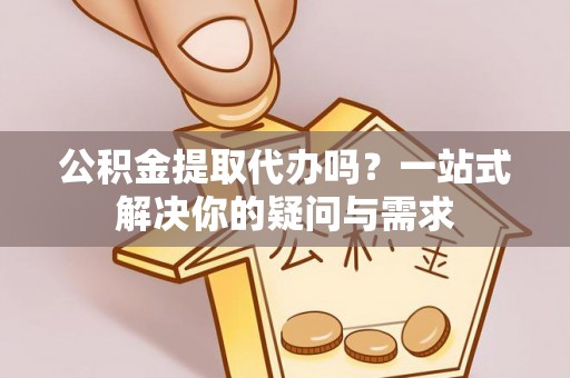 吉利公积金提取代办吗？一站式解决你的疑问与需求