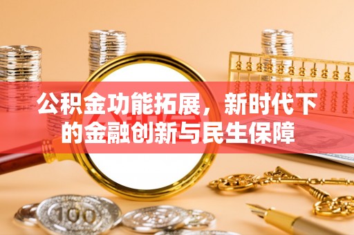 吉利公积金功能拓展，新时代下的金融创新与民生保障
