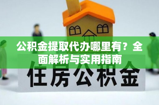 吉利公积金提取代办哪里有？全面解析与实用指南