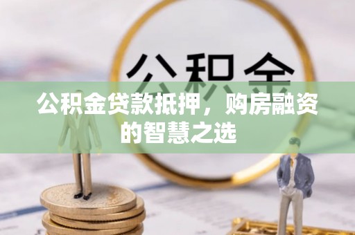 吉利公积金贷款抵押，购房融资的智慧之选