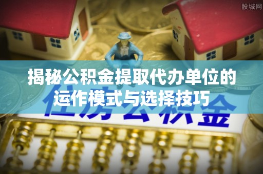 吉利揭秘公积金提取代办单位的运作模式与选择技巧