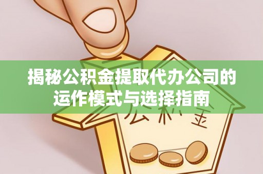 吉利揭秘公积金提取代办公司的运作模式与选择指南