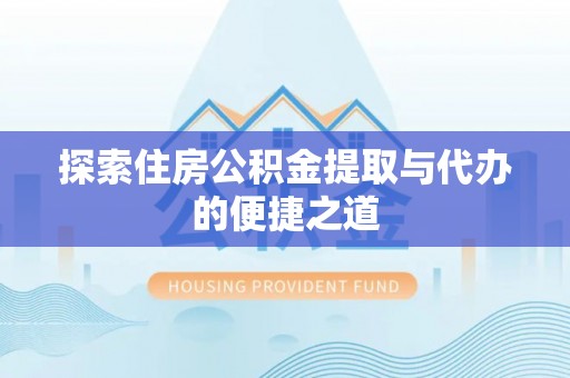 吉利探索住房公积金提取与代办的便捷之道
