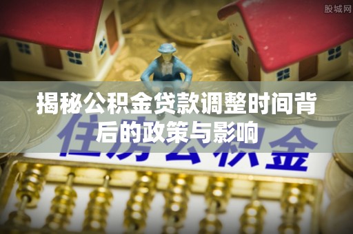 吉利揭秘公积金贷款调整时间背后的政策与影响