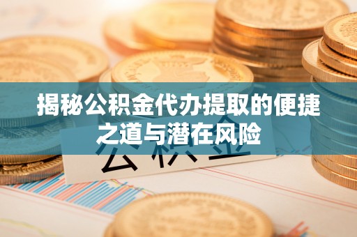 吉利揭秘公积金代办提取的便捷之道与潜在风险
