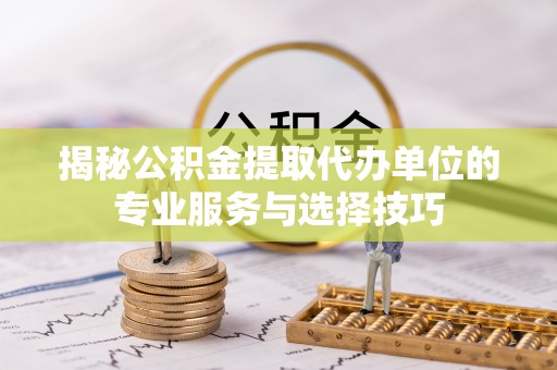 吉利揭秘公积金提取代办单位的专业服务与选择技巧