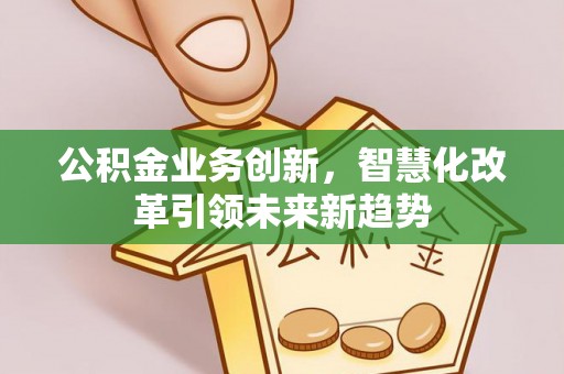 吉利公积金业务创新，智慧化改革引领未来新趋势