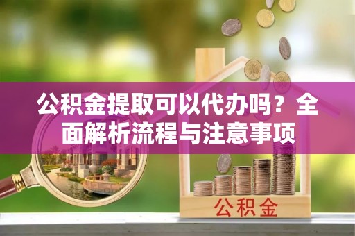 吉利公积金提取可以代办吗？全面解析流程与注意事项