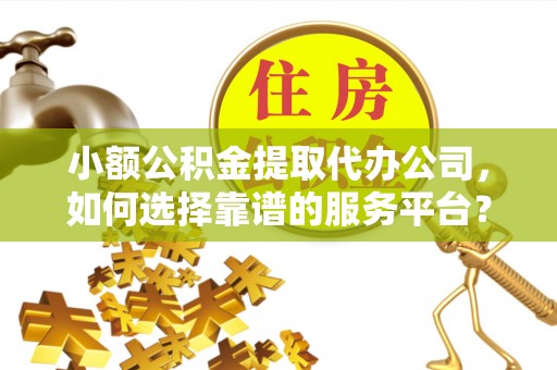 吉利小额公积金提取代办公司，如何选择靠谱的服务平台？