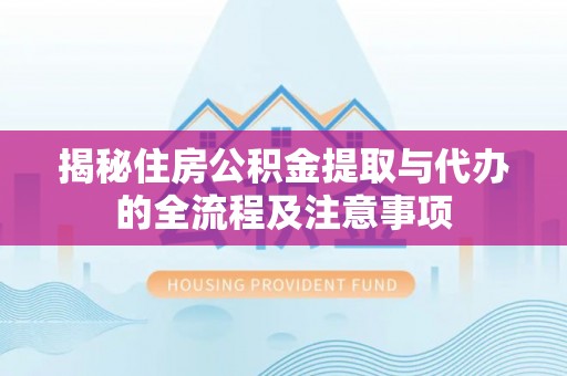 吉利揭秘住房公积金提取与代办的全流程及注意事项