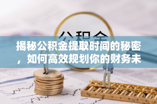 吉利揭秘公积金提取时间的秘密，如何高效规划你的财务未来