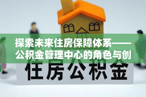 吉利探索未来住房保障体系——公积金管理中心的角色与创新